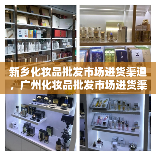 新乡化妆品批发市场进货渠道，广州化妆品批发市场进货渠道
