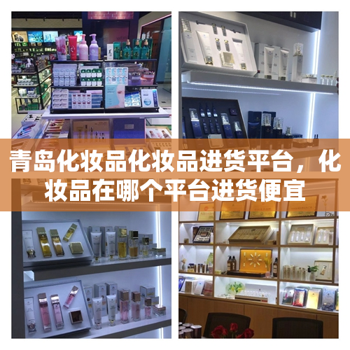 青岛化妆品化妆品进货平台，化妆品在哪个平台进货便宜