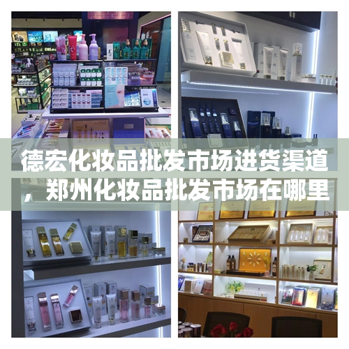 德宏化妆品批发市场进货渠道，郑州化妆品批发市场在哪里进货渠道