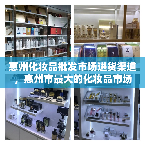 惠州化妆品批发市场进货渠道，惠州市最大的化妆品市场