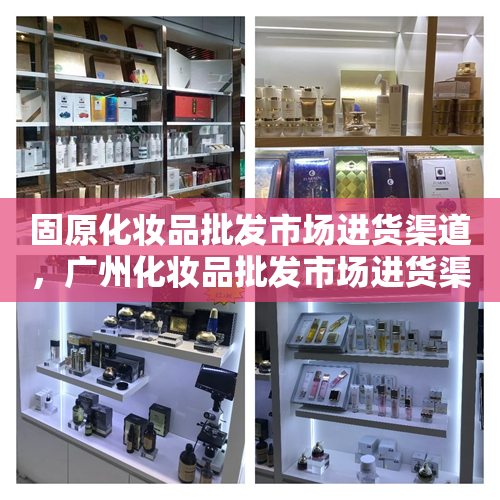 固原化妆品批发市场进货渠道，广州化妆品批发市场进货渠道