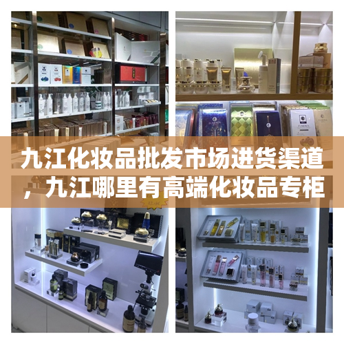 九江化妆品批发市场进货渠道，九江哪里有高端化妆品专柜