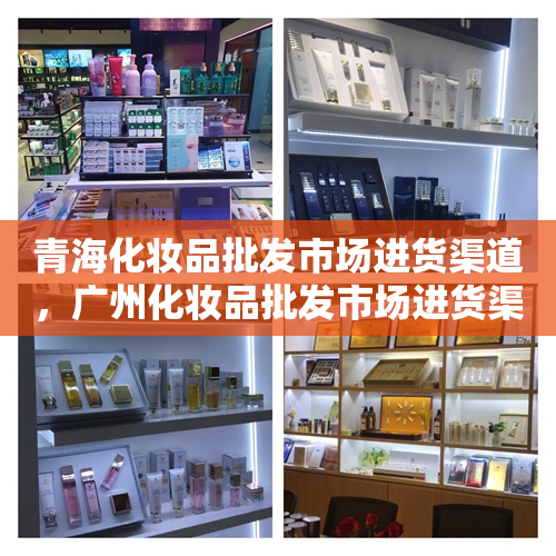 青海化妆品批发市场进货渠道，广州化妆品批发市场进货渠道