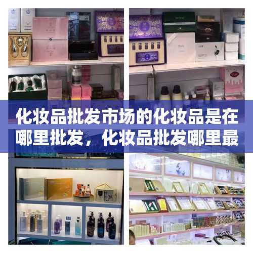 化妆品批发市场的化妆品是在哪里批发，化妆品批发哪里最便宜