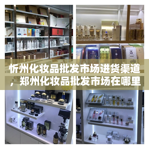 忻州化妆品批发市场进货渠道，郑州化妆品批发市场在哪里进货渠道