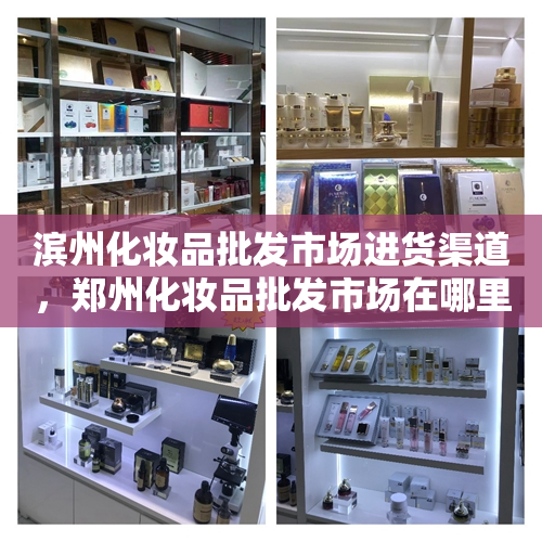 滨州化妆品批发市场进货渠道，郑州化妆品批发市场在哪里进货渠道