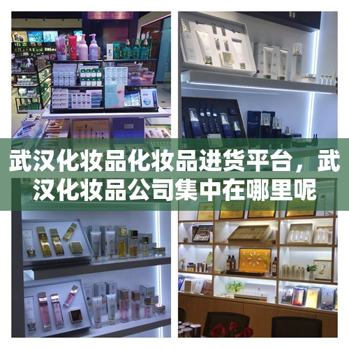 武汉化妆品化妆品进货平台，武汉化妆品公司集中在哪里呢