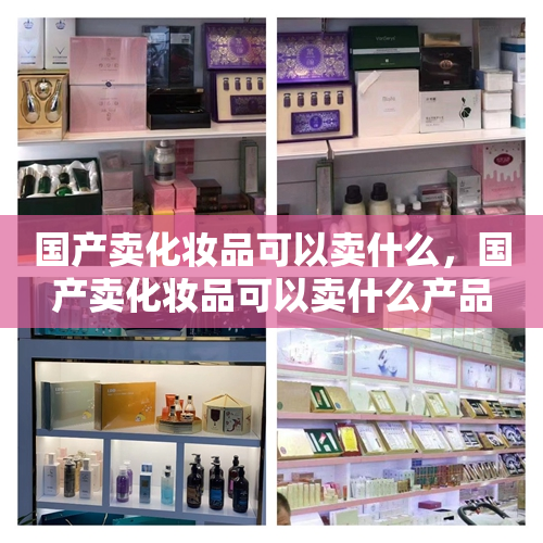 国产卖化妆品可以卖什么，国产卖化妆品可以卖什么产品