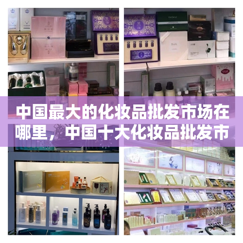 中国最大的化妆品批发市场在哪里，中国十大化妆品批发市场排名