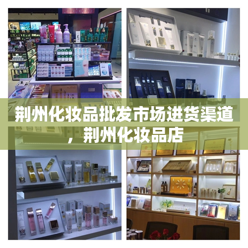 荆州化妆品批发市场进货渠道，荆州化妆品店