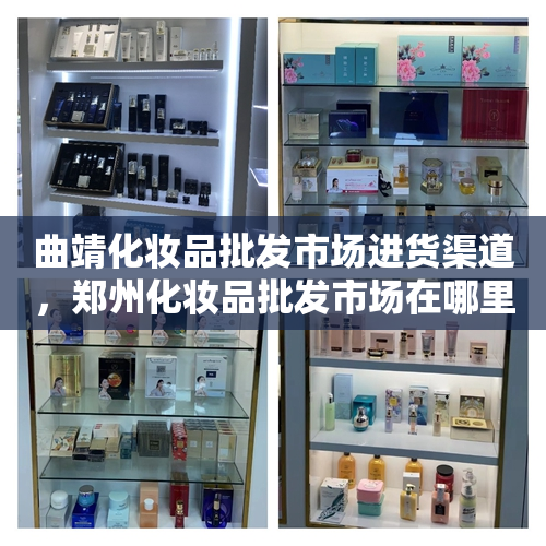 曲靖化妆品批发市场进货渠道，郑州化妆品批发市场在哪里进货渠道
