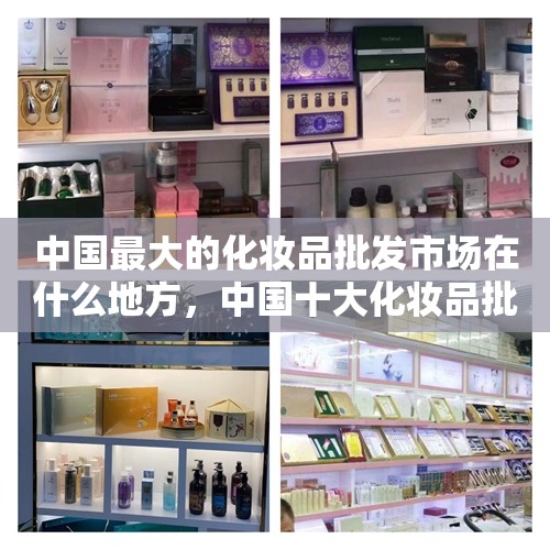 中国最大的化妆品批发市场在什么地方，中国十大化妆品批发市场排名