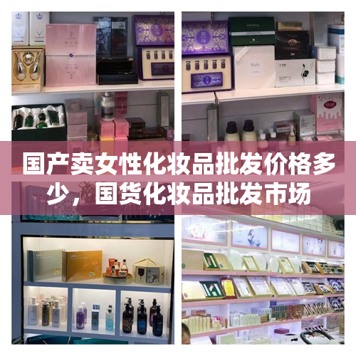 国产卖女性化妆品批发价格多少，国货化妆品批发市场