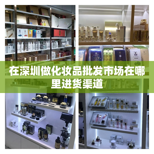 在深圳做化妆品批发市场在哪里进货渠道