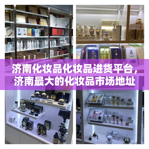 济南化妆品化妆品进货平台，济南最大的化妆品市场地址