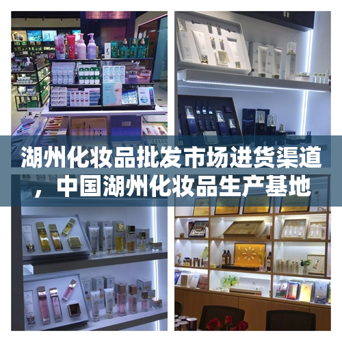 湖州化妆品批发市场进货渠道，中国湖州化妆品生产基地