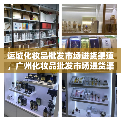 运城化妆品批发市场进货渠道，广州化妆品批发市场进货渠道